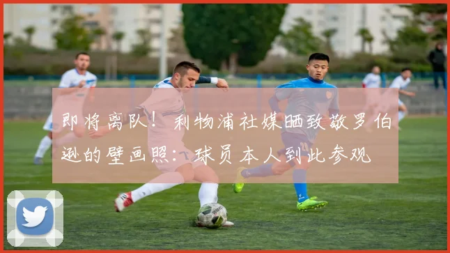 即将离队！利物浦社媒晒致敬罗伯逊的壁画照：球员本人到此参观